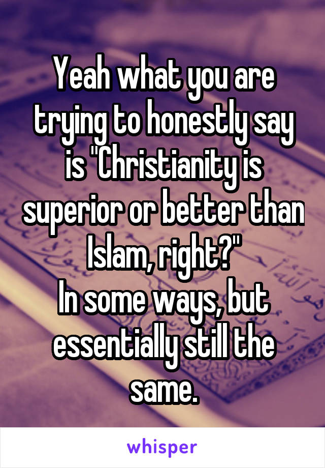 Yeah what you are trying to honestly say is "Christianity is superior or better than Islam, right?"
In some ways, but essentially still the same.