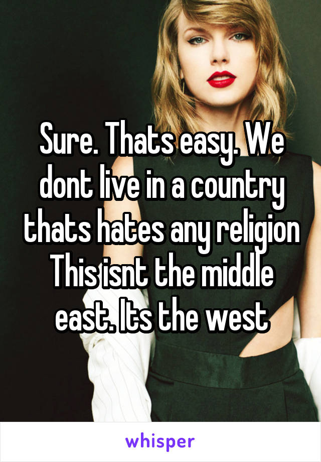 Sure. Thats easy. We dont live in a country thats hates any religion
This isnt the middle east. Its the west