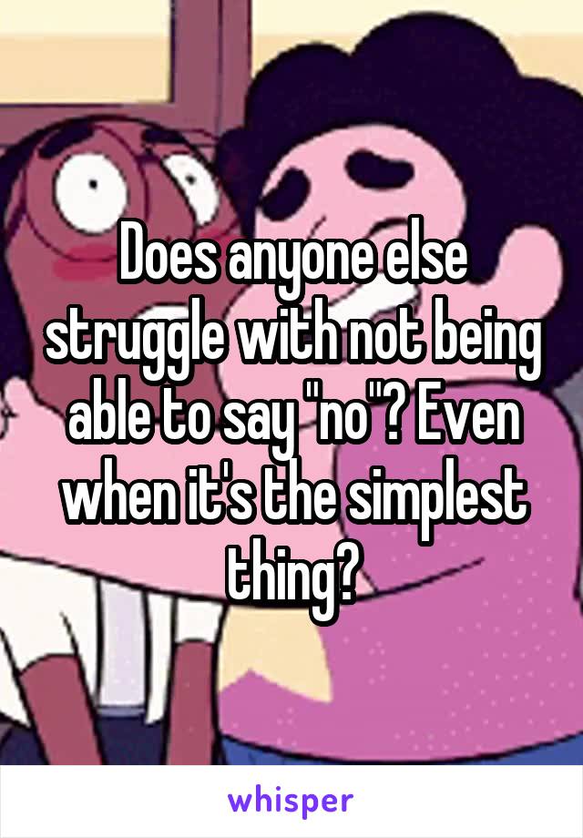 Does anyone else struggle with not being able to say "no"? Even when it's the simplest thing?