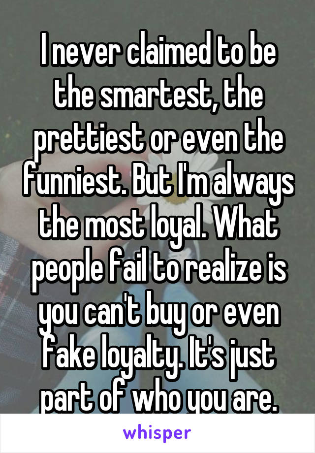 I never claimed to be the smartest, the prettiest or even the funniest. But I'm always the most loyal. What people fail to realize is you can't buy or even fake loyalty. It's just part of who you are.