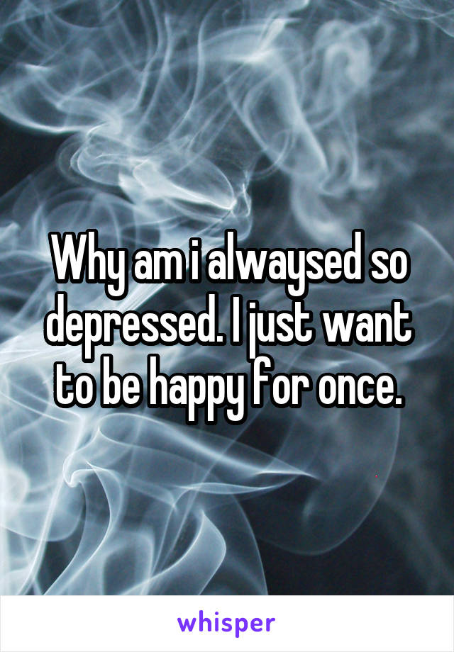 Why am i alwaysed so depressed. I just want to be happy for once.