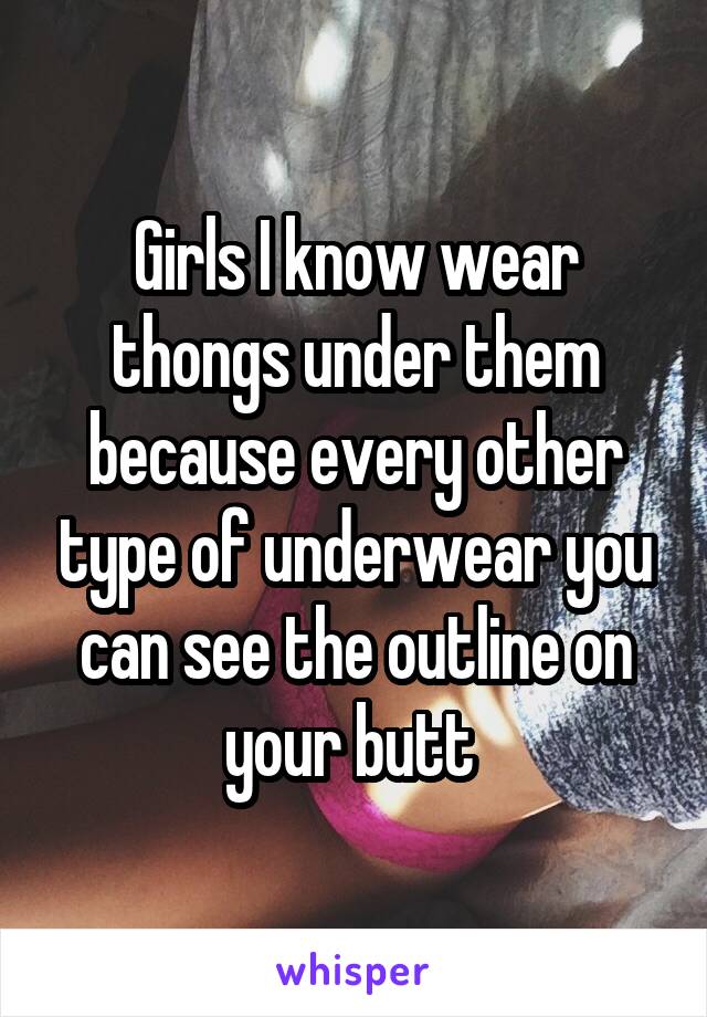 Girls I know wear thongs under them because every other type of underwear you can see the outline on your butt 