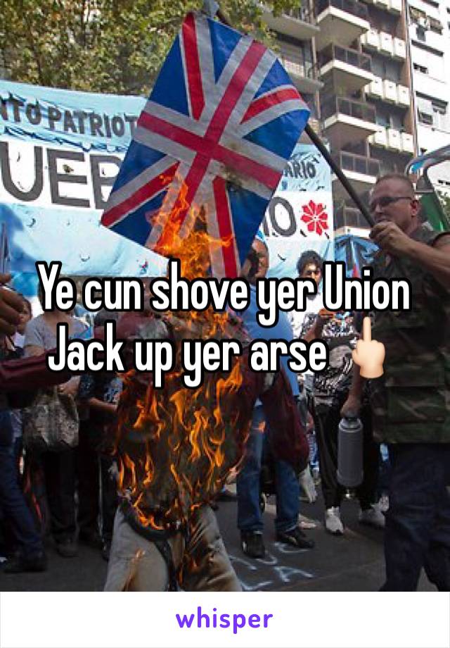 Ye cun shove yer Union Jack up yer arse 🖕🏻