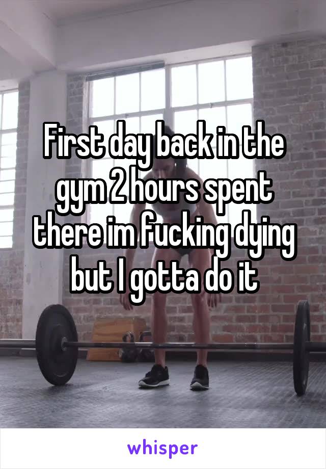 First day back in the gym 2 hours spent there im fucking dying but I gotta do it
