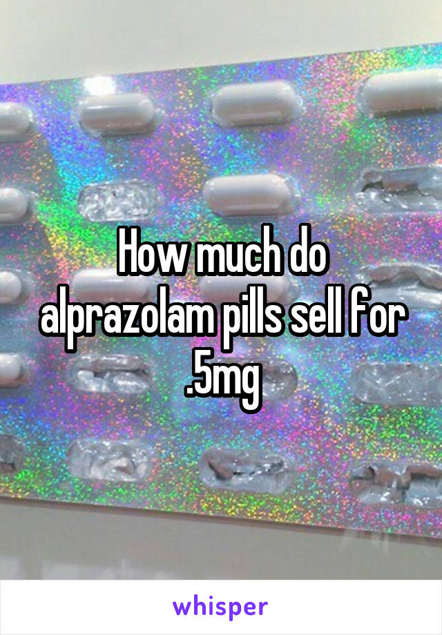 How much do alprazolam pills sell for .5mg