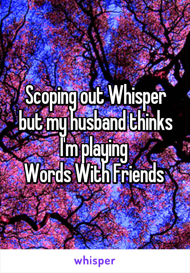 Scoping out Whisper but my husband thinks I'm playing 
Words With Friends 