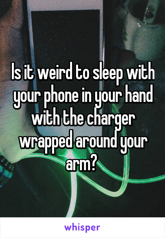 Is it weird to sleep with your phone in your hand with the charger wrapped around your arm? 