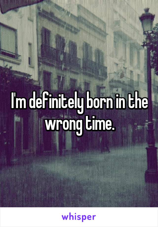 I'm definitely born in the wrong time.