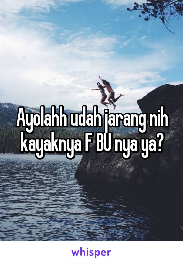 Ayolahh udah jarang nih kayaknya F BU nya ya?