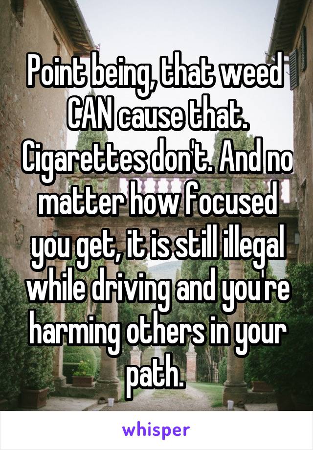 Point being, that weed  CAN cause that. Cigarettes don't. And no matter how focused you get, it is still illegal while driving and you're harming others in your path. 