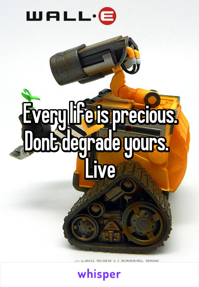 Every life is precious. Dont degrade yours.  
Live