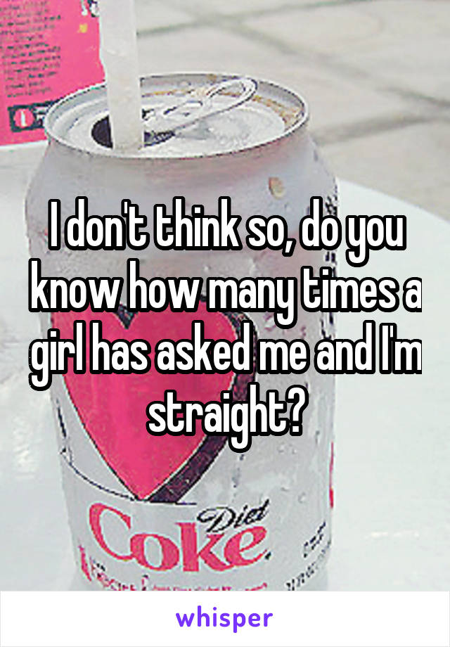 I don't think so, do you know how many times a girl has asked me and I'm straight?