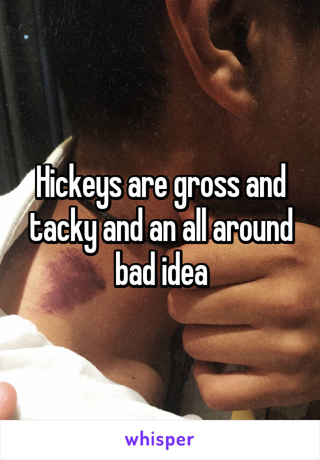 Hickeys are gross and tacky and an all around bad idea