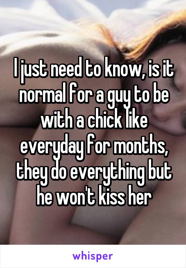 I just need to know, is it normal for a guy to be with a chick like everyday for months, they do everything but he won't kiss her