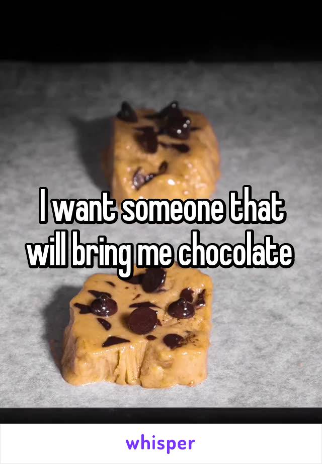 I want someone that will bring me chocolate 