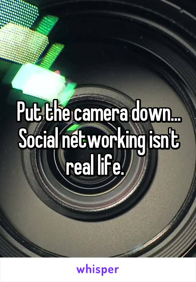 Put the camera down... Social networking isn't real life.  