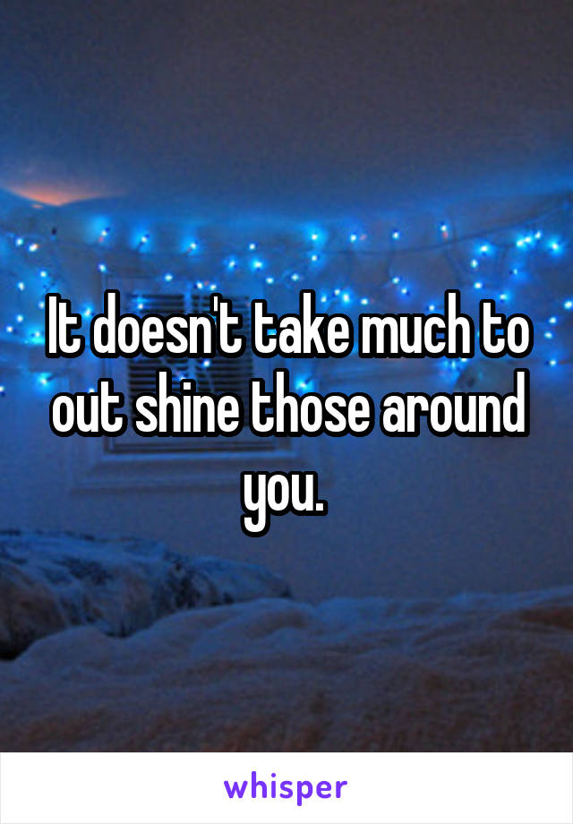 It doesn't take much to out shine those around you. 