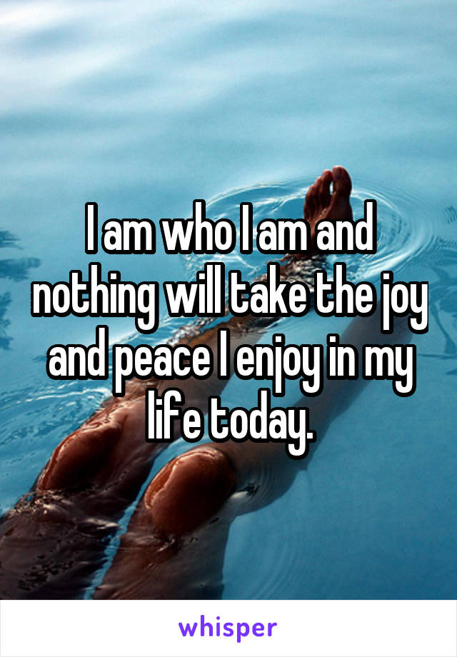 I am who I am and nothing will take the joy and peace I enjoy in my life today.