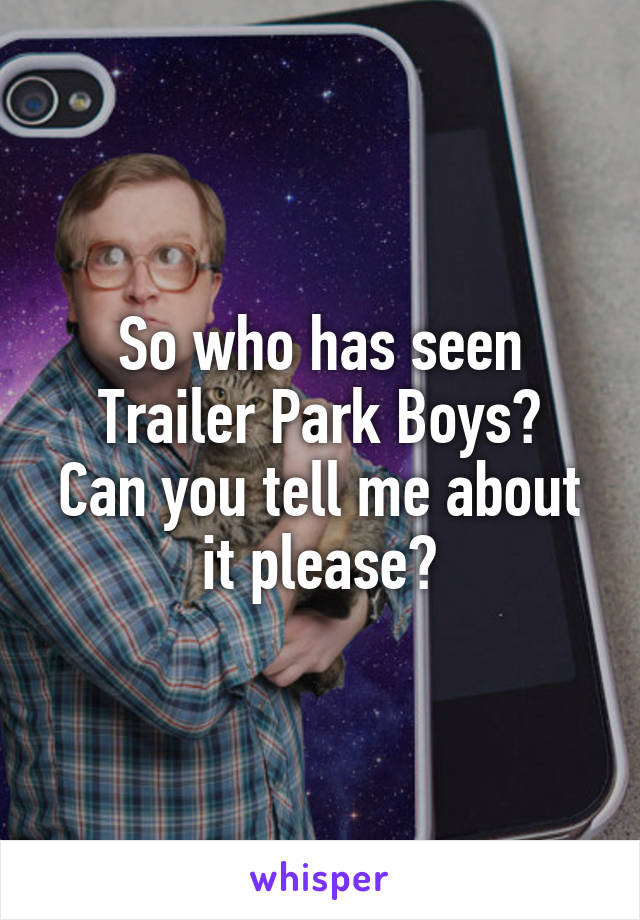 So who has seen Trailer Park Boys?
Can you tell me about it please?