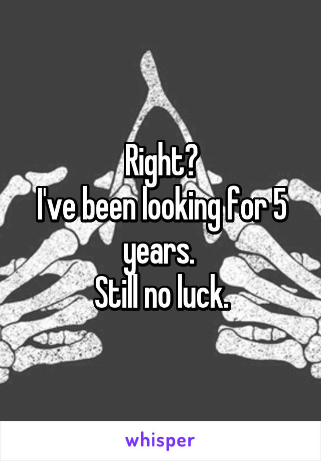 Right?
I've been looking for 5 years. 
Still no luck.