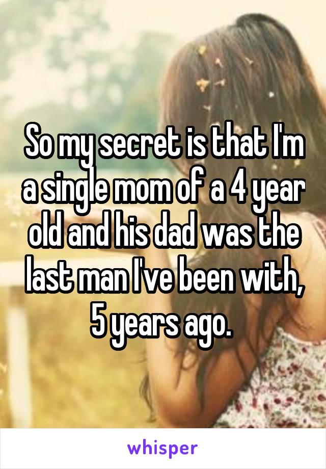 So my secret is that I'm a single mom of a 4 year old and his dad was the last man I've been with, 5 years ago. 