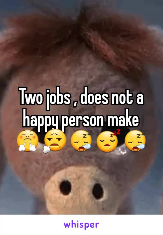 Two jobs , does not a happy person make 😤😧😪😴😪