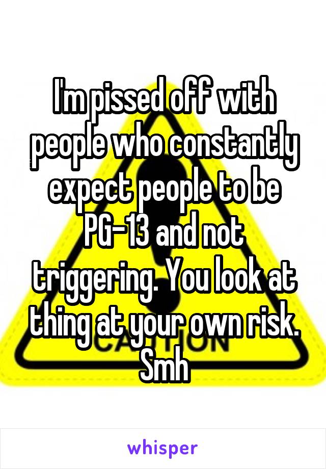 I'm pissed off with people who constantly expect people to be PG-13 and not triggering. You look at thing at your own risk. Smh