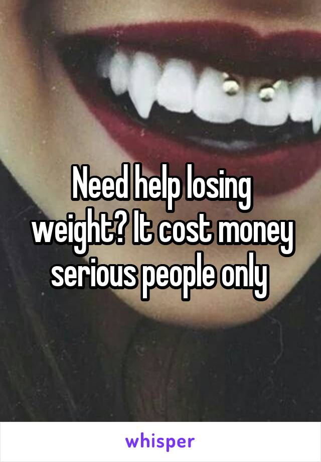 Need help losing weight? It cost money serious people only 