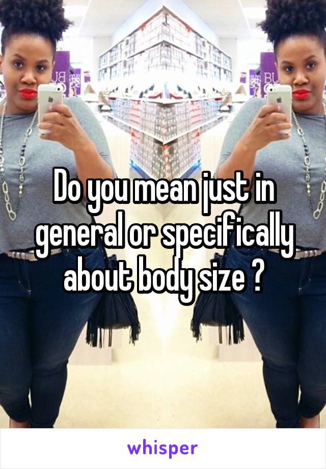 Do you mean just in general or specifically about body size ?