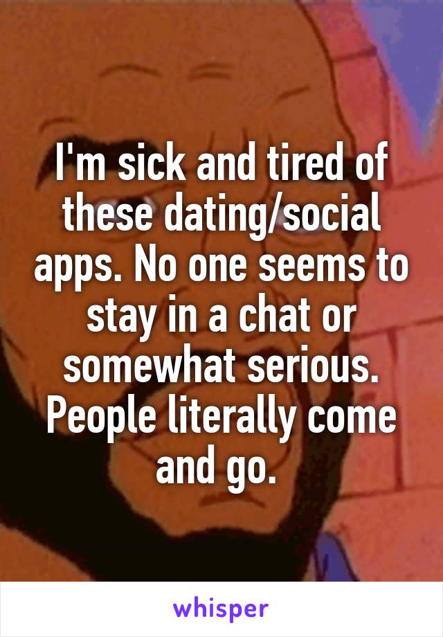 I'm sick and tired of these dating/social apps. No one seems to stay in a chat or somewhat serious. People literally come and go. 