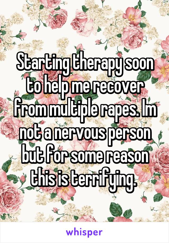 Starting therapy soon to help me recover from multiple rapes. Im not a nervous person but for some reason this is terrifying. 