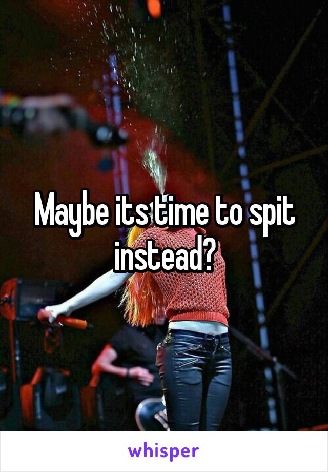 Maybe its time to spit instead?