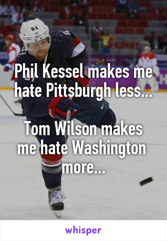 Phil Kessel makes me hate Pittsburgh less...

Tom Wilson makes me hate Washington  more...