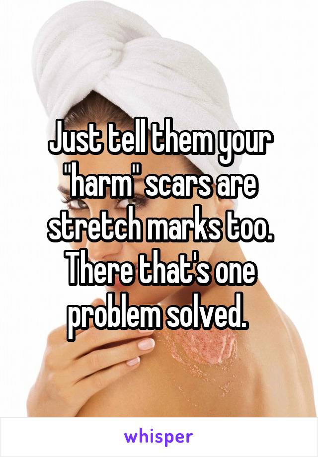 Just tell them your "harm" scars are stretch marks too. There that's one problem solved. 