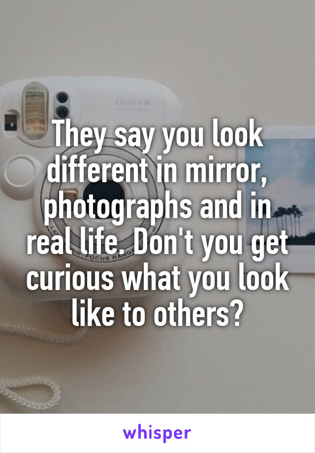 They say you look different in mirror, photographs and in real life. Don't you get curious what you look like to others?