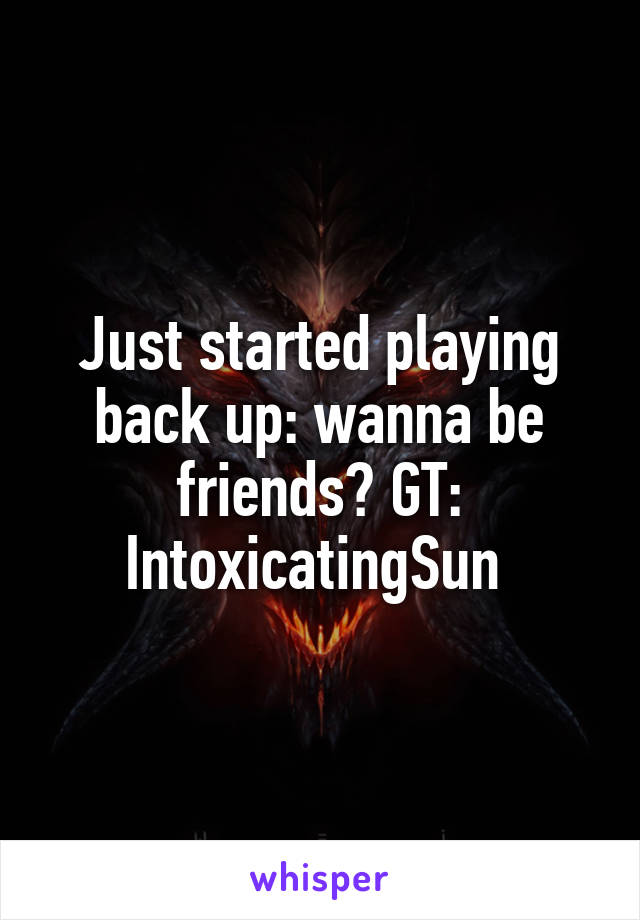 Just started playing back up: wanna be friends? GT: IntoxicatingSun 