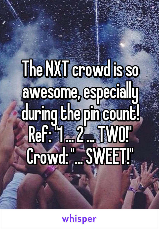 The NXT crowd is so awesome, especially during the pin count! Ref: "1 ... 2 ... TWO!"
Crowd: "... SWEET!"