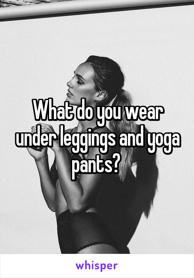 What do you wear under leggings and yoga pants? 