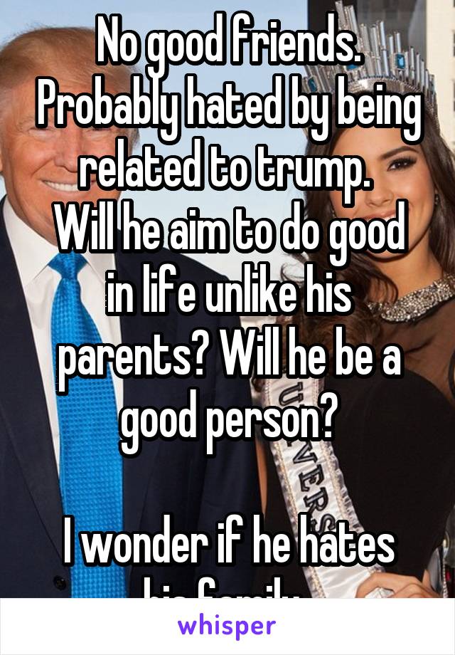 No good friends. Probably hated by being related to trump. 
Will he aim to do good in life unlike his parents? Will he be a good person?

I wonder if he hates his family. 