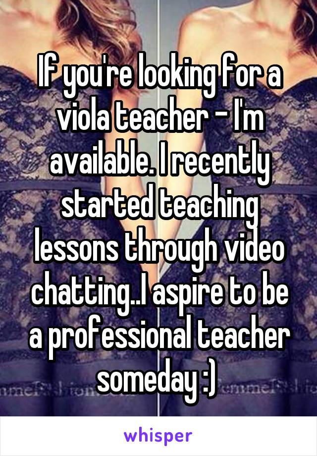 If you're looking for a viola teacher - I'm available. I recently started teaching lessons through video chatting..I aspire to be a professional teacher someday :) 