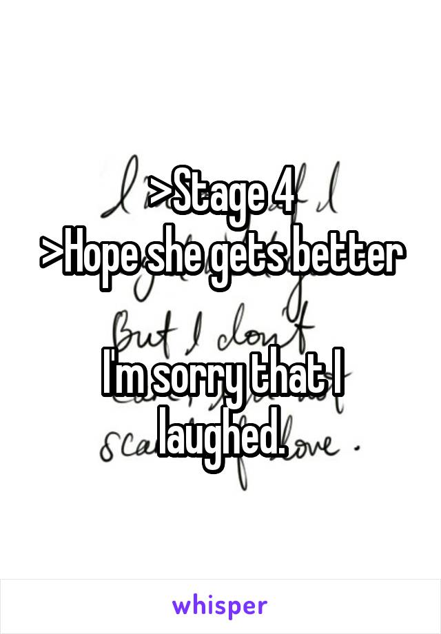 >Stage 4
>Hope she gets better

I'm sorry that I laughed.