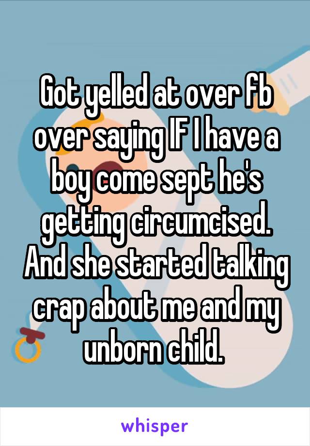 Got yelled at over fb over saying IF I have a boy come sept he's getting circumcised. And she started talking crap about me and my unborn child. 