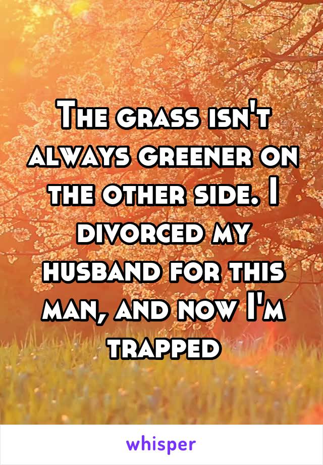 The grass isn't always greener on the other side. I divorced my husband for this man, and now I'm trapped