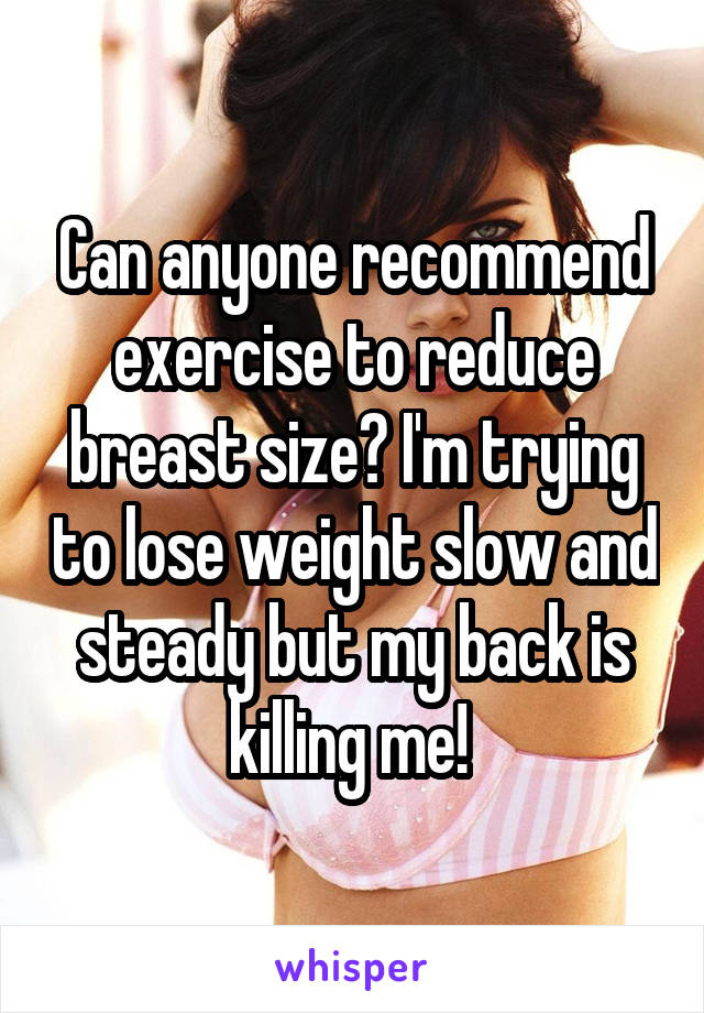 Can anyone recommend exercise to reduce breast size? I'm trying to lose weight slow and steady but my back is killing me! 