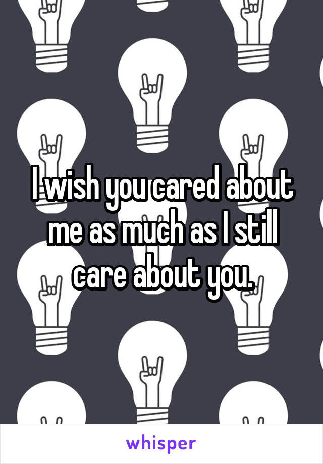 I wish you cared about me as much as I still care about you.