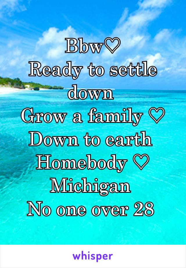 Bbw♡
Ready to settle down 
Grow a family ♡
Down to earth 
Homebody ♡
Michigan 
No one over 28 
