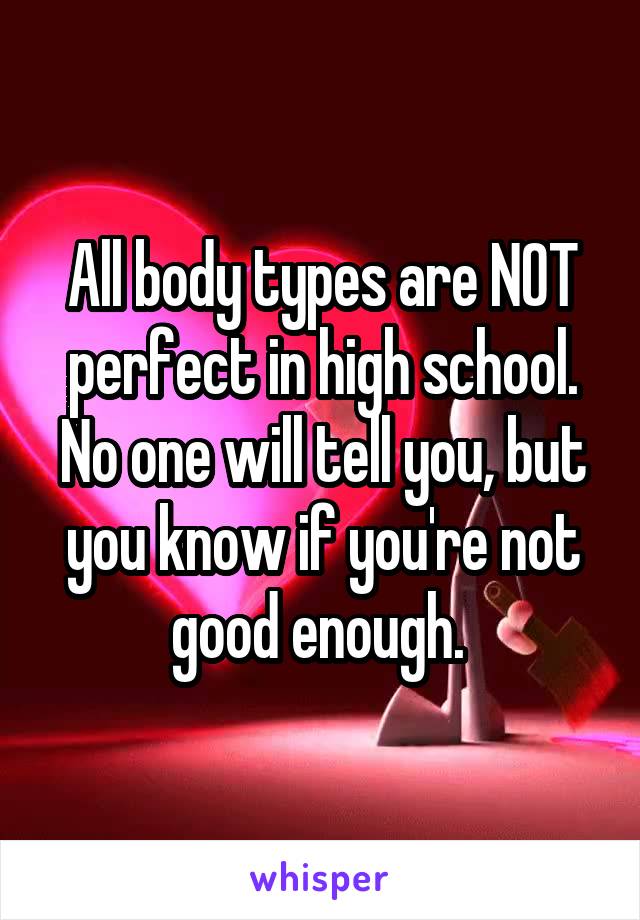 All body types are NOT perfect in high school. No one will tell you, but you know if you're not good enough. 