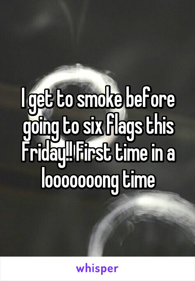 I get to smoke before going to six flags this Friday!! First time in a looooooong time