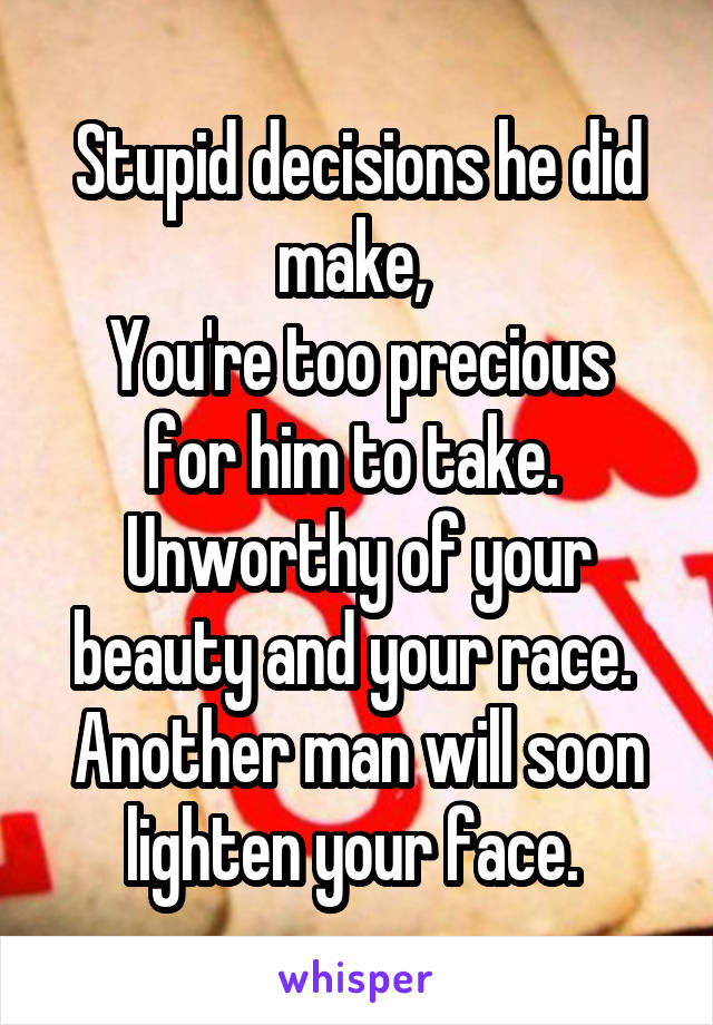 Stupid decisions he did make, 
You're too precious for him to take. 
Unworthy of your beauty and your race. 
Another man will soon lighten your face. 