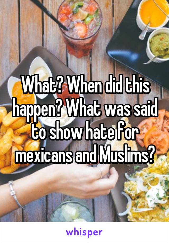 What? When did this happen? What was said to show hate for mexicans and Muslims?